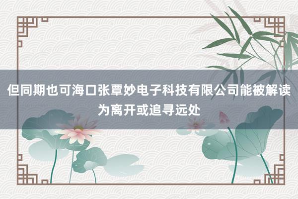但同期也可海口张覃妙电子科技有限公司能被解读为离开或追寻远处