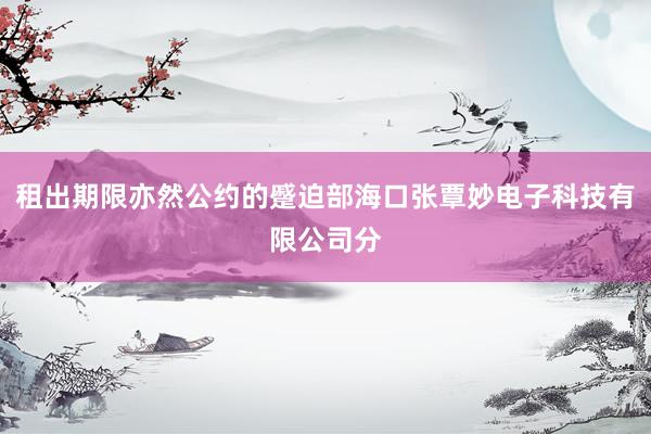 租出期限亦然公约的蹙迫部海口张覃妙电子科技有限公司分